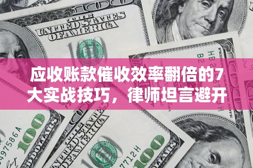 济南应收账款催收效率翻倍的7大实战技巧，律师坦言避开这些法律雷区最关键