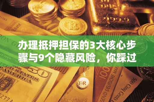 济南办理抵押担保的3大核心步骤与9个隐藏风险，你踩过哪个坑？