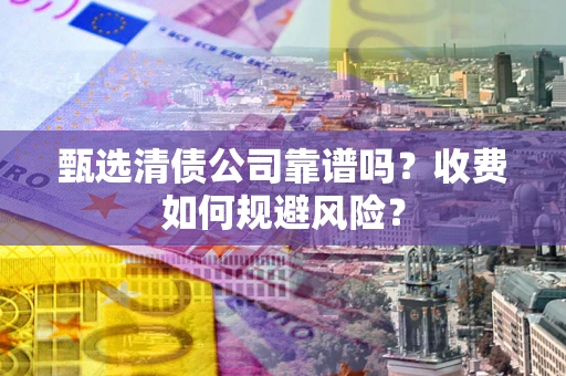 济南甄选清债公司靠谱吗？收费如何规避风险？