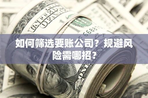 济南如何筛选要账公司？规避风险需哪招？
