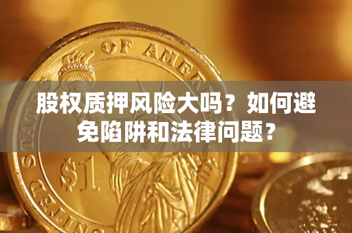 济南股权质押风险大吗？如何避免陷阱和法律问题？