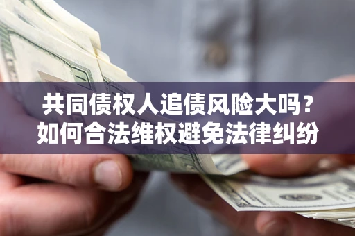 济南共同债权人追债风险大吗?如何合法维权避免法律纠纷? 济南共同债权人追债风险大吗?如何合法维权避免法律纠纷?