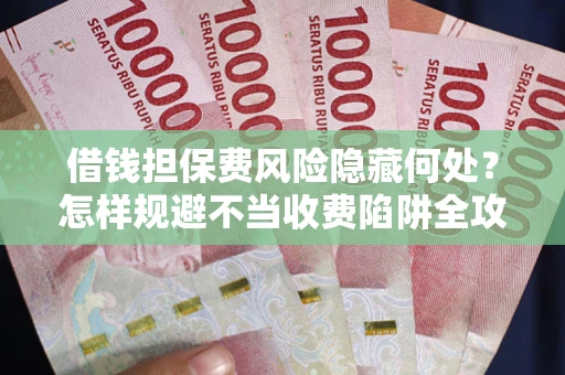 济南借钱担保费风险隐藏何处？怎样规避不当收费陷阱全攻略！
