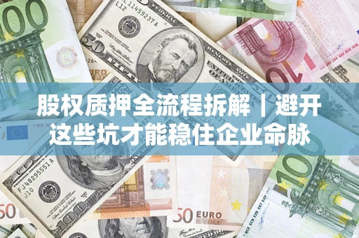 济南股权质押全流程拆解｜避开这些坑才能稳住企业命脉