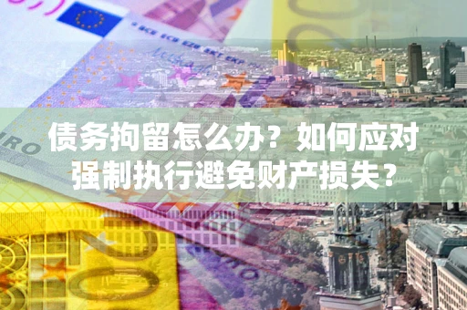 济南债务拘留怎么办？如何应对强制执行避免财产损失？