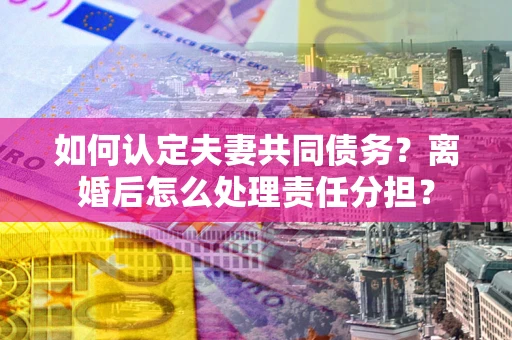 济南如何认定夫妻共同债务？离婚后怎么处理责任分担？