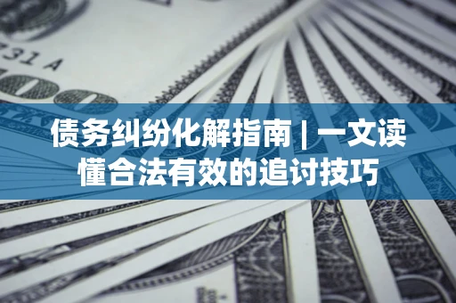 济南债务纠纷化解指南 | 一文读懂合法有效的追讨技巧