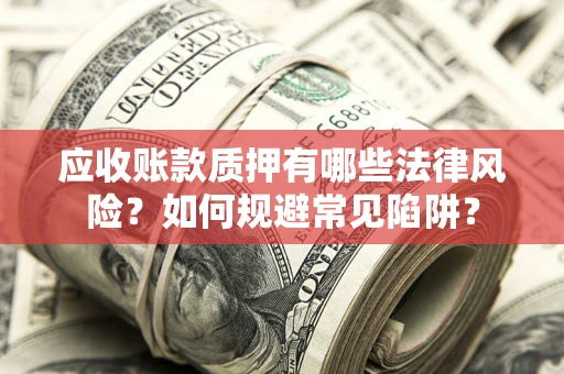 济南应收账款质押有哪些法律风险？如何规避常见陷阱？