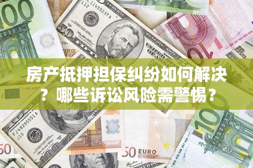 济南房产抵押担保纠纷如何解决？哪些诉讼风险需警惕？