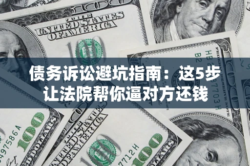 济南债务诉讼避坑指南：这5步让法院帮你逼对方还钱