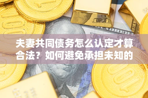 济南夫妻共同债务怎么认定才算合法？如何避免承担未知的债务风险？