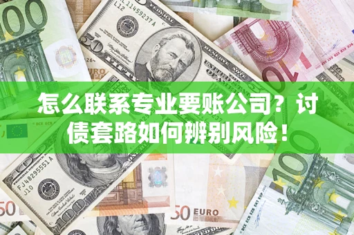 济南怎么联系专业要账公司？讨债套路如何辨别风险！