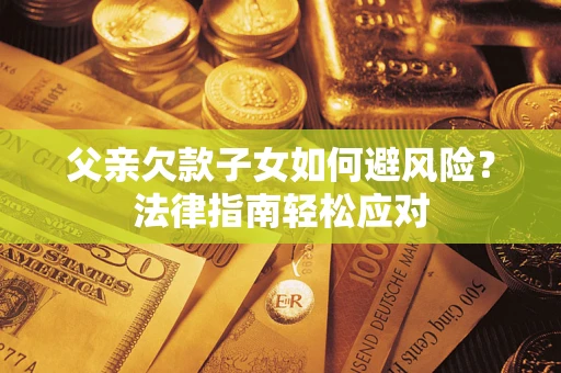 济南父亲欠款子女如何避风险？法律指南轻松应对