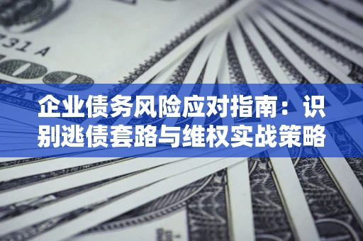 济南企业债务风险应对指南：识别逃债套路与维权实战策略