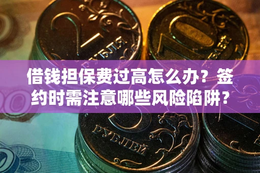 济南借钱担保费过高怎么办？签约时需注意哪些风险陷阱？