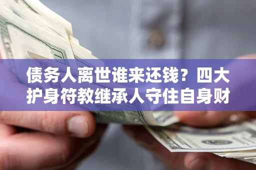 济南债务人离世谁来还钱？四大护身符教继承人守住自身财产