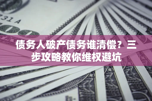 济南债务人破产债务谁清偿？三步攻略教你维权避坑