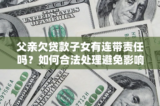 济南父亲欠贷款子女有连带责任吗？如何合法处理避免影响？
