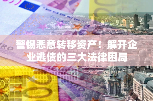 济南警惕恶意转移资产！解开企业逃债的三大法律困局