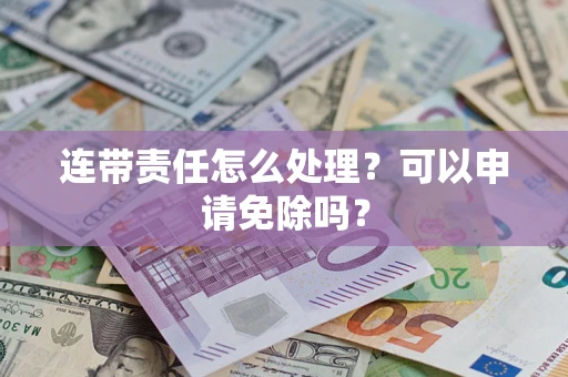 济南连带责任怎么处理？可以申请免除吗？