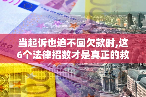 济南当起诉也追不回欠款时,这6个法律招数才是真正的救命稻草