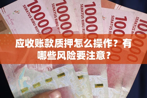 济南应收账款质押怎么操作？有哪些风险要注意？