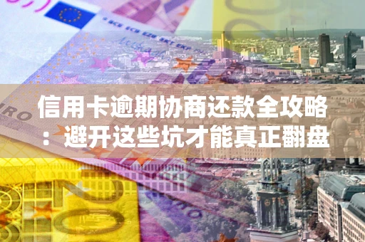 济南信用卡逾期协商还款全攻略：避开这些坑才能真正翻盘