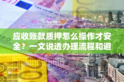 济南应收账款质押怎么操作才安全？一文说透办理流程和避险绝招